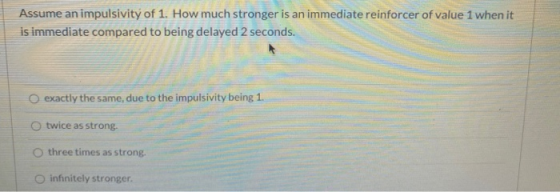 Assume an impulsivity of 1. How much stronger is an immediate reinforcer of value 1 when it is immediate compared to being de