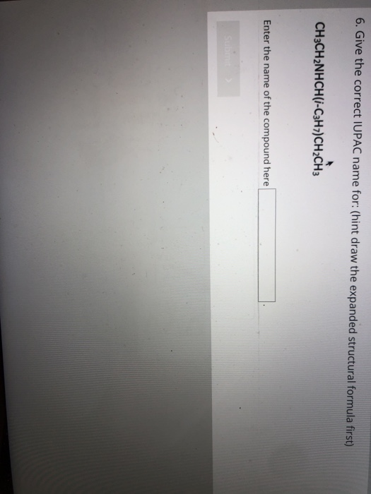 6. Give the correct IUPAC name for: (hint draw the expanded structural formula first) CH3CH2NHCH(1-C3H7)CH2CH3 Enter the name