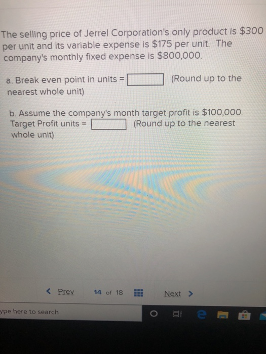 The selling price of Jerrel Corporations only product is $300 per unit and its variable expense is $175 per unit. The compan