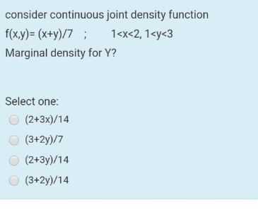 consider continuous joint density function f(x,y)= (x+y)/7; 1<x<2, 1<y<3 Marginal density for Y? Select one: (2+3x)/14 (3+2y)