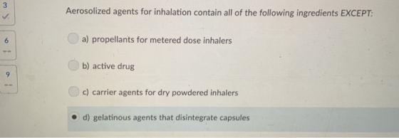 3 Aerosolized agents for inhalation contain all of the following ingredients EXCEPT a) propellants for metered dose inhalers b) active drug c) carrier agents for dry powdered inhalers d) gelatinous agents that disintegrate capsules