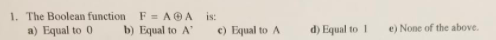 1, The Boolean function F=ΑθΑ is: b Equal to Ac) Equal to A d)Equal to 1 e) None of the above a) Equal to