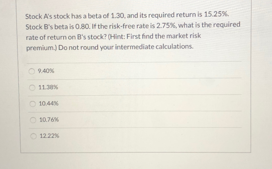 Stock As stock has a beta of 1.30, and its required return is 15.25%. Stock Bs beta is 0.80. If the risk-free rate is 2.75%