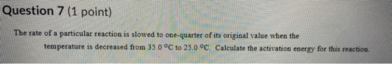 Question 7 (1 point) The rate of a particular reaction is slowed to one-quarter of its original value when the temperature is