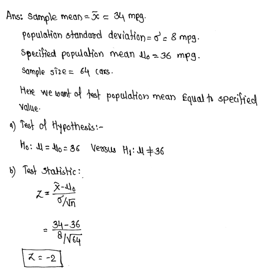 Ans: Sample mean = ã = 34 mpg. population standard deviation=o= 8 mpg. Specified population mean lo = 36 mpg. Sample size = 6