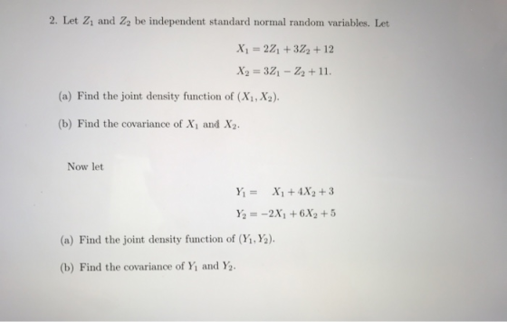 2. Let Z1 and Zo be independent standard normal random variables. Let! X= 221 +372 +12 X2 = 321 - 22 +11. (a) Find the joint