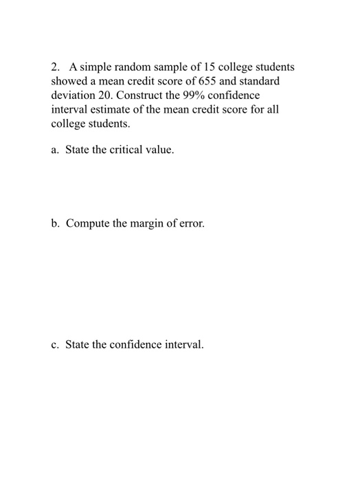 2. A simple random sample of 15 college students showed a mean credit score of 655 and standard deviation 20. Construct the 9