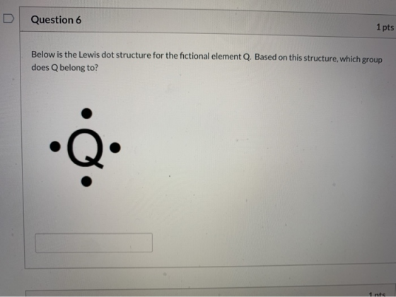 Question 6 a 1 pts Below is the Lewis dot structure for the fictional element Q. Based on this structure, which group does Q