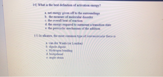 14) What is the best definition of activation energy? a. net energy given off to the surroundings b. the measure of molecular