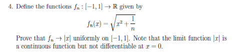 4. Define the functions fn : 1-1, 1] → R given by TL Prove that fn → Irl uniformly on I-1, 1]. Note that the limit function I