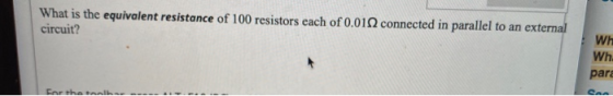 What is the equivalent resistance of 100 resistors each of 0.01 connected in parallel to an external circuit? Wh Wh. para For