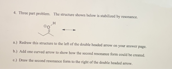 4. Three part problem. The structure shown below is stabilized by resonance. H a.) Redraw this structure to the left of the d