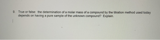 9. True or false: the determination of a molar mass of a compound by the titration method used today depends on having a pure