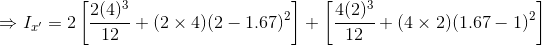 \\\Rightarrow I_{x'} = 2\left [ \frac{2(4)^3}{12}+(2\times4)(2-1.67)^2 \right ]+\left [ \frac{4(2)^3}{12}+(4\times2)(1.67-1)^2 \right ]