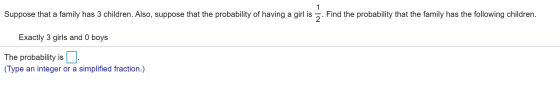 1 Suppose that a family has 3 children. Also, suppose that the probability of having a girl is 2 Find the probability that th