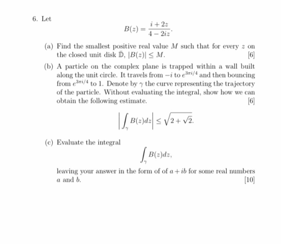 6. Let i +22 B(2) = 4 - 2iz (a) Find the smallest positive real value M such that for every z on the closed unit disk D, B(2)