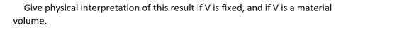 Give physical interpretation of this result if V is fixed, and if V is a material volume.