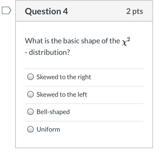 Question 4 2 pts What is the basic shape of the x2 - distribution? Skewed to the right Skewed to the left Bell-shaped O Unifo