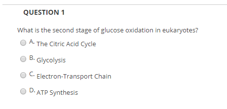 QUESTION 1 What is the second stage of glucose oxidation in eukaryotes? The Citric Acid Cycle A. B. Glycolysis C.Electron-Tra