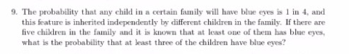 9. The probability that any child in a certain family will have blue eyes is 1 in 4, and this feature is inherited independen
