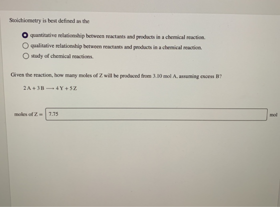 Stoichiometry is best defined as the O quantitative relationship between reactants and products in a chemical reaction. O qua