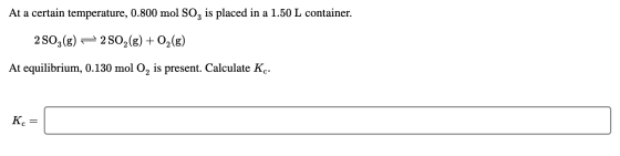 At a certain temperature, 0.800 mol SO, is placed in a 1.50 L container. 2 503(g) — 2802(g) + O2(g) At equilibrium, 0.130 mol