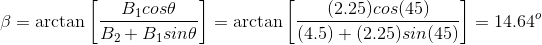 \beta =\arctan \left [ \frac{B_1cos\theta }{B_2+B_1sin\theta } \right ]=\arctan \left [ \frac{(2.25)cos(45) }{(4.5)+(2.25)sin(45) } \right ]=14.64^o