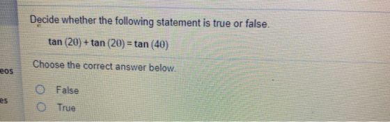 Decide whether the following statement is true or false. tan (20) + tan (20) = tan (40) Choose the correct answer below. eos