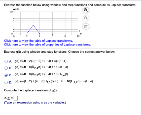 Express the function below using window and step functions and compute its Laplace transform. Ag(t) 10- 0- 0 6 8 10 Click her