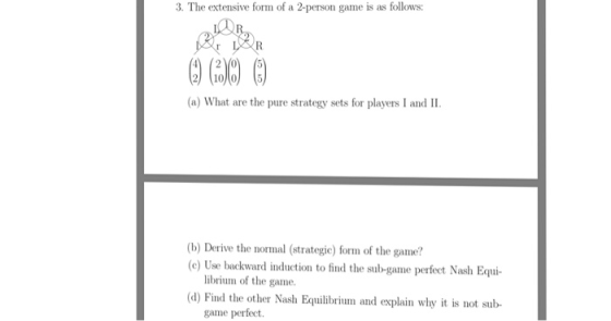 The extensive form of a 2pemon game as follones R. (a) What are the pure strategy sets for players I and II. (b) Derive the normal (strategie) form of the game? (e) Use backward induction to find the sub-game perfect Nash Equi- librium of the game. (d) Find the other Nash Equilibrium and explain why it is not sub game perfect.