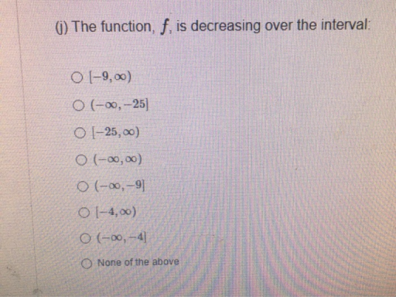 0) The function, f. is decreasing over the interval: 0 (-9.00) O-00,-25] 0 T-25,00) O(-00,00) 0 (-00,-9] 0-4, XO) 06-00,-4 O