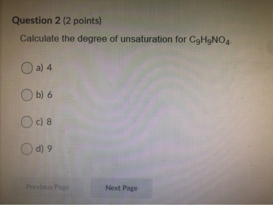 Question 2 (2 points) Calculate the degree of unsaturation for CgH9N04- a) 4 Ob) 6 c) 8 d) 9 Previous Page Next Page