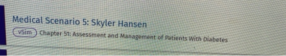 Medical Scenario 5: Skyler Hansen vsim Chapter 51: Assessment and Management of Patients with Diabetes