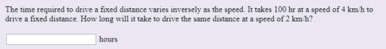 The time required to drive a fixed distance varies inversely as the speed. It takes 100 hr at a speed of 4 km/h to drive a fi