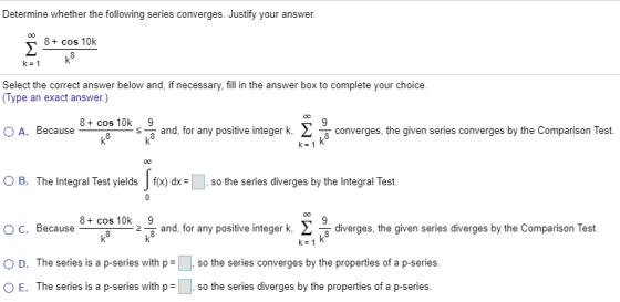 Determine whether the following series converges. Justify your answer. 8 + cos 10k Σ k= 1 Select the correct answer below and