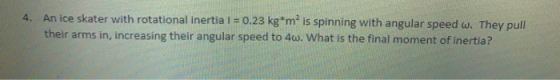 4. An ice skater with rotational inertia I = 0.23 kg*m* is spinning with angular speed w. They pull their arms in, increasing