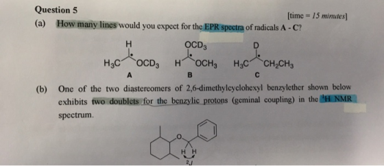 Question 5 [time = 15 minutes] (a) How many lines would you expect for the EPR spectra of radicals A-C? H OCD3 H OCH3 Нас Hас