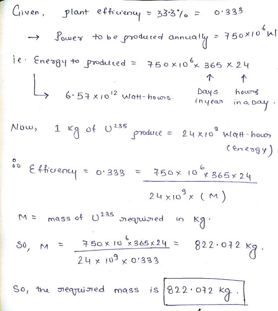 Civen, plant etenu 33%-0.333 to be energy to Podul eed 760 x 10 x 365 x2ц Days houeng Now,1 kg of U235 9 24 x10 mass ot U235 So, 750 x 10x 365 x 24-822.ㅇ구2K = rn So, tne neqyined mass is 822 012 k