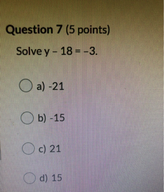 Question 7 (5 points) Solve y - 18 = -3. O a) -21 b) -15 c) 21 d) 15