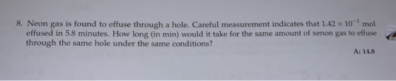 8. Neon gas is found to effuse through a hole. Careful measurement indicates that 1.42 x 10 mol effused in 5.8 minutes. How l