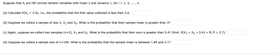 Suppose that Xi are IID normal random variables with mean 2 and variance 1, for i = 1, 2, ..., n. (a) Calculate P(X1 < 2.6),