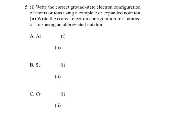 5. (1) Write the correct ground-state electron configuration of atoms or ions using a complete or expanded notation. (ii) Wri