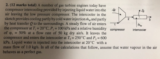 2. (12 marks total) A number of gas turbine engines today have compressor intercooling provided by injecting liquid water int