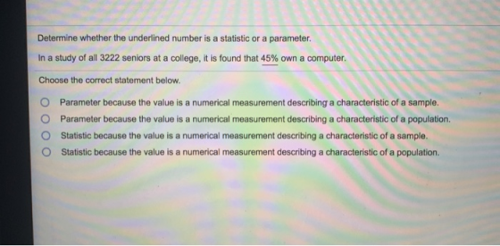 Determine whether the underlined number is a statistic or a parameter. In a study of all 3222 seniors at a college, it is fou