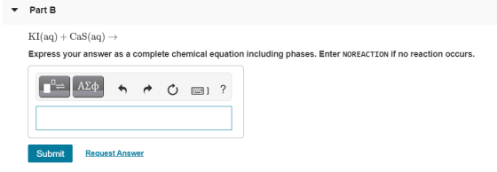 Part B KI(aq) + Cas(aq) + Express your answer as a complete chemical equation including phases. Enter NOREACTION if no reacti