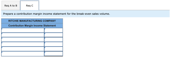 Req A to B Req C Prepare a contribution margin income statement for the break-even sales volume. RITCHIE MANUFACTURING COMPAN