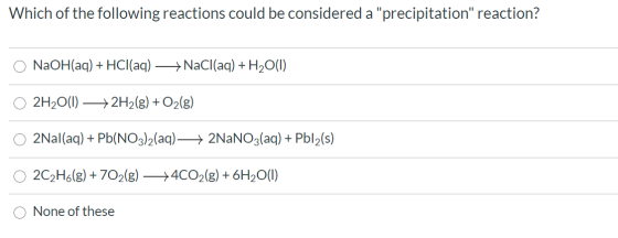 Which of the following reactions could be considered a precipitation reaction? NaOH(aq) + HCl(aq) + NaCl(aq) + H2O(1) 2H2O(