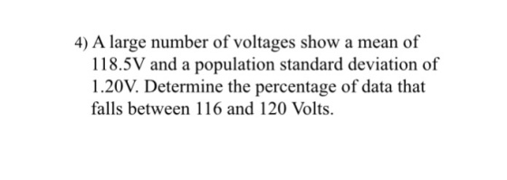 4) A large number of voltages show a mean of 118.5V and a population standard deviation of 1.20V. Determine the percentage of data that falls between 116 and 120 Volts.