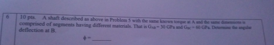 6 ไ 10 pts. A shaft described as above in Problem 5 with the same known tongue at A and the same 60 GPa Determine the angir c