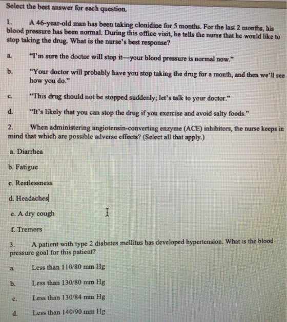 Select the best answer for each question. 1. A 46-year-old man has been taking clonidine for 5 months. For the last 2 months,